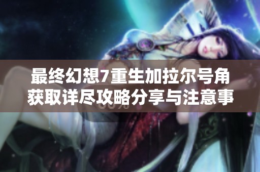 最终幻想7重生加拉尔号角获取详尽攻略分享与注意事项解析