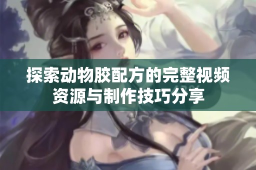 探索动物胶配方的完整视频资源与制作技巧分享