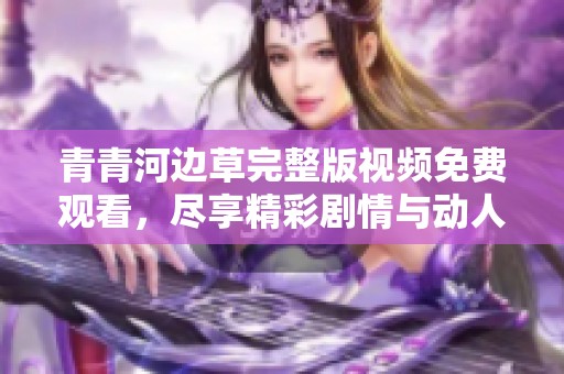 青青河边草完整版视频免费观看，尽享精彩剧情与动人故事