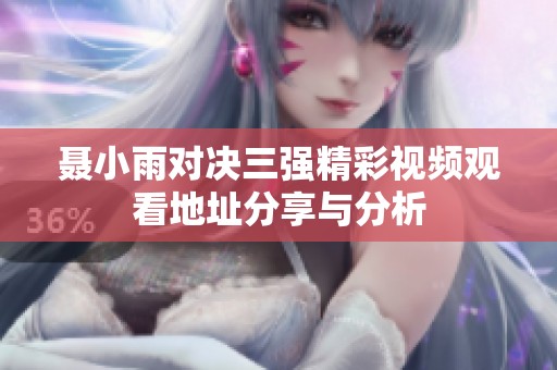 聂小雨对决三强精彩视频观看地址分享与分析