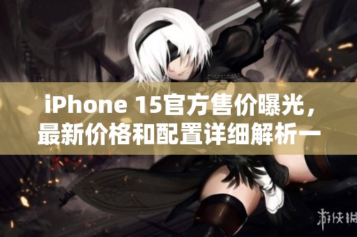 iPhone 15官方售价曝光，最新价格和配置详细解析一览