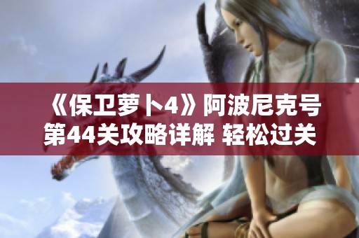 《保卫萝卜4》阿波尼克号第44关攻略详解 轻松过关技巧分享