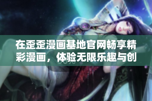 在歪歪漫画基地官网畅享精彩漫画，体验无限乐趣与创意