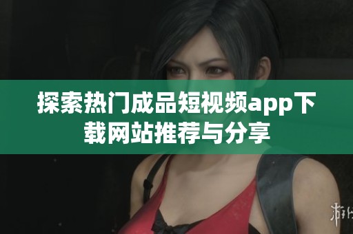 探索热门成品短视频app下载网站推荐与分享