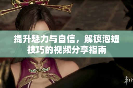 提升魅力与自信，解锁泡妞技巧的视频分享指南