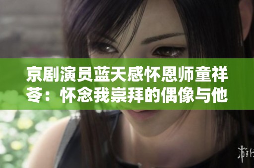 京剧演员蓝天感怀恩师童祥苓：怀念我崇拜的偶像与他的教诲