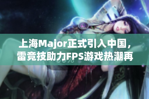 上海Major正式引入中国，雷竞技助力FPS游戏热潮再掀新篇章