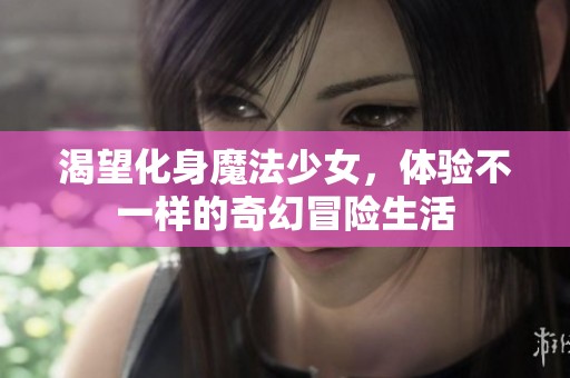 渴望化身魔法少女，体验不一样的奇幻冒险生活
