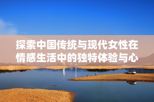 探索中国传统与现代女性在情感生活中的独特体验与心声