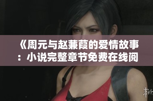 《周元与赵蒹葭的爱情故事：小说完整章节免费在线阅读》