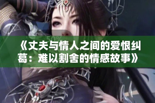 《丈夫与情人之间的爱恨纠葛：难以割舍的情感故事》