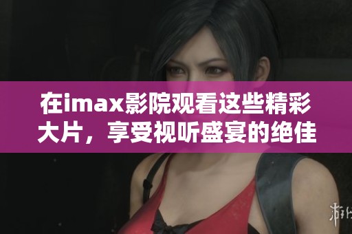 在imax影院观看这些精彩大片，享受视听盛宴的绝佳体验