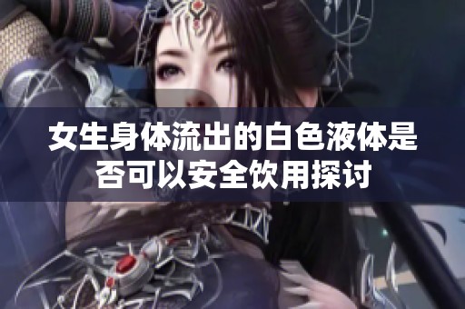 女生身体流出的白色液体是否可以安全饮用探讨