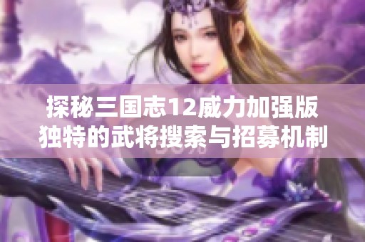 探秘三国志12威力加强版独特的武将搜索与招募机制