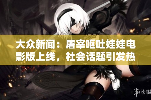 大众新闻：屠宰呕吐娃娃电影版上线，社会话题引发热议