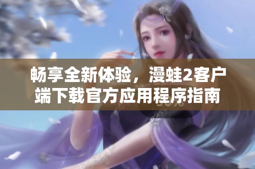 畅享全新体验，漫蛙2客户端下载官方应用程序指南