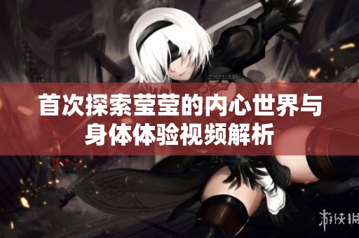 首次探索莹莹的内心世界与身体体验视频解析