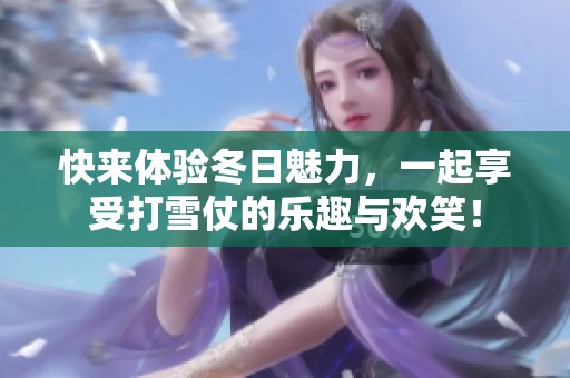 快来体验冬日魅力，一起享受打雪仗的乐趣与欢笑！