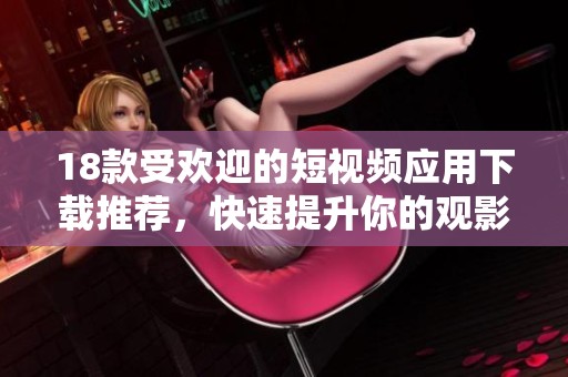 18款受欢迎的短视频应用下载推荐，快速提升你的观影体验