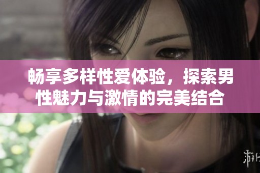 畅享多样性爱体验，探索男性魅力与激情的完美结合