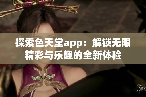 探索色天堂app：解锁无限精彩与乐趣的全新体验