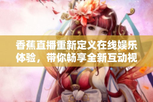 香蕉直播重新定义在线娱乐体验，带你畅享全新互动视听盛宴
