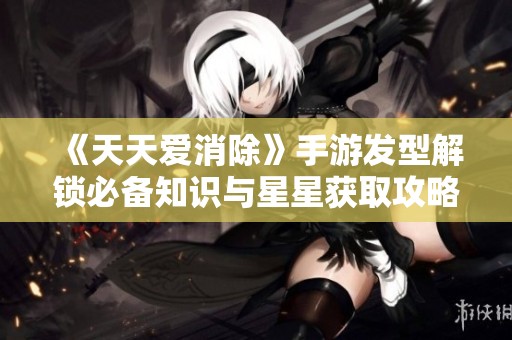 《天天爱消除》手游发型解锁必备知识与星星获取攻略详解