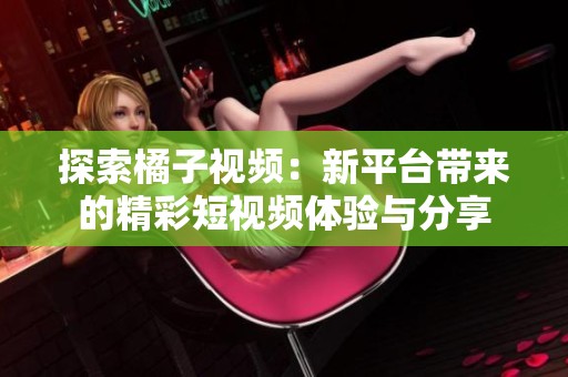 探索橘子视频：新平台带来的精彩短视频体验与分享