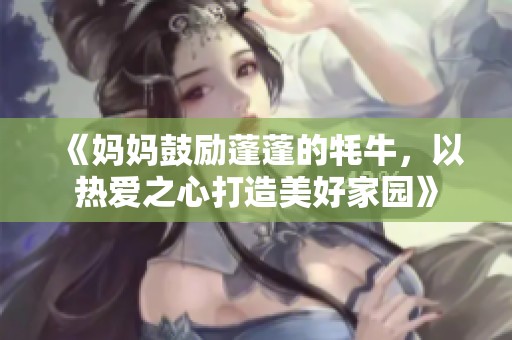 《妈妈鼓励蓬蓬的牦牛，以热爱之心打造美好家园》