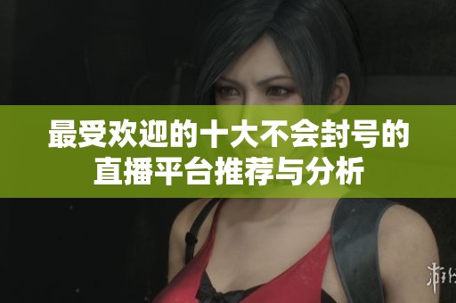 最受欢迎的十大不会封号的直播平台推荐与分析