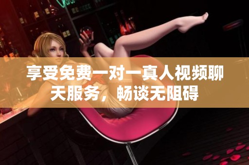 享受免费一对一真人视频聊天服务，畅谈无阻碍
