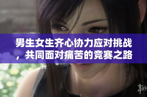 男生女生齐心协力应对挑战，共同面对痛苦的竞赛之路
