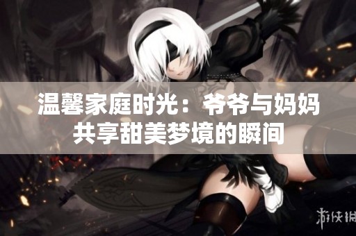 温馨家庭时光：爷爷与妈妈共享甜美梦境的瞬间