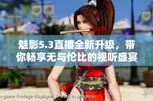 魅影5.3直播全新升级，带你畅享无与伦比的视听盛宴