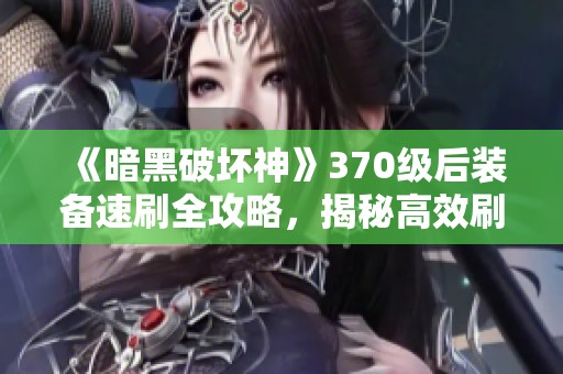 《暗黑破坏神》370级后装备速刷全攻略，揭秘高效刷装技巧！
