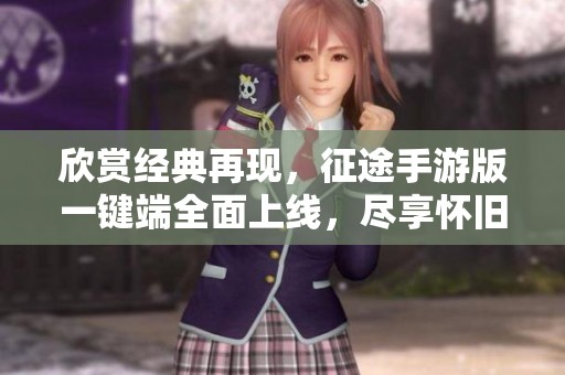 欣赏经典再现，征途手游版一键端全面上线，尽享怀旧魅力