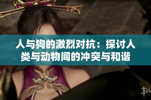 人与狗的激烈对抗：探讨人类与动物间的冲突与和谐