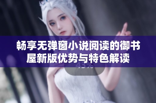 畅享无弹窗小说阅读的御书屋新版优势与特色解读
