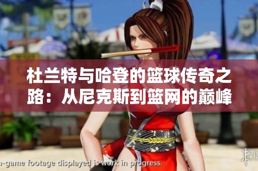 杜兰特与哈登的篮球传奇之路：从尼克斯到篮网的巅峰对决回顾