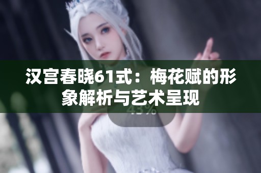 汉宫春晓61式：梅花赋的形象解析与艺术呈现