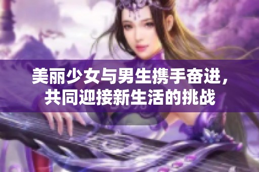 美丽少女与男生携手奋进，共同迎接新生活的挑战