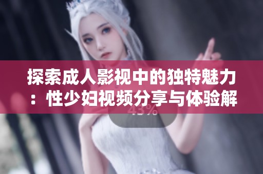 探索成人影视中的独特魅力：性少妇视频分享与体验解析