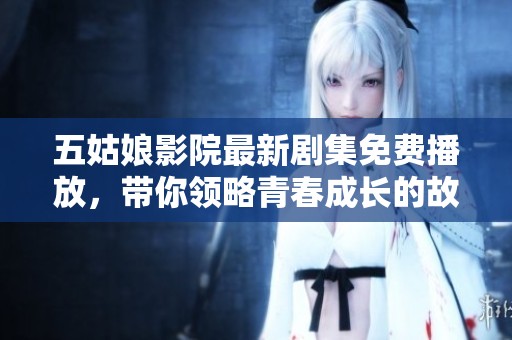 五姑娘影院最新剧集免费播放，带你领略青春成长的故事情缘