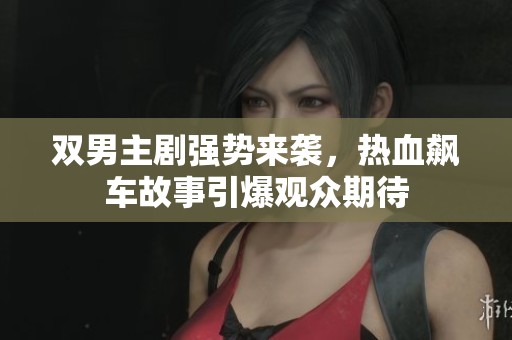双男主剧强势来袭，热血飙车故事引爆观众期待