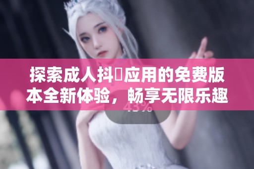 探索成人抖抈应用的免费版本全新体验，畅享无限乐趣与精彩内容
