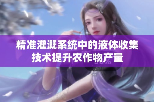 精准灌溉系统中的液体收集技术提升农作物产量