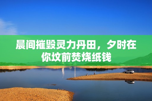 晨间摧毁灵力丹田，夕时在你坟前焚烧纸钱
