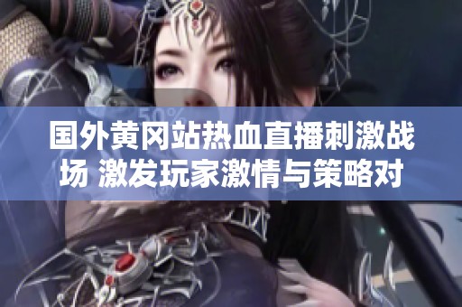 国外黄冈站热血直播刺激战场 激发玩家激情与策略对决