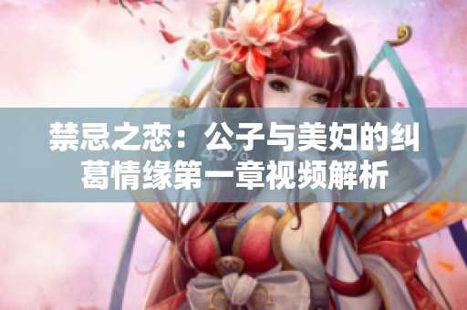 禁忌之恋：公子与美妇的纠葛情缘第一章视频解析