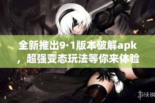 全新推出9·1版本破解apk，超强变态玩法等你来体验！